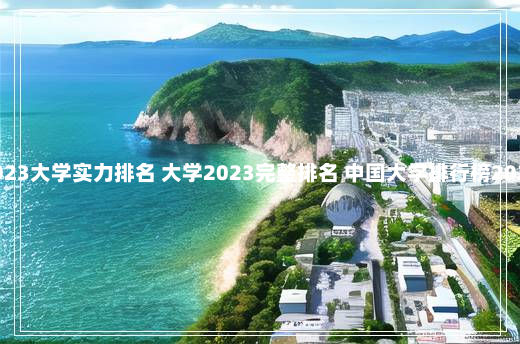 2023大学实力排名 大学2023完整排名 中国大学排行榜2023