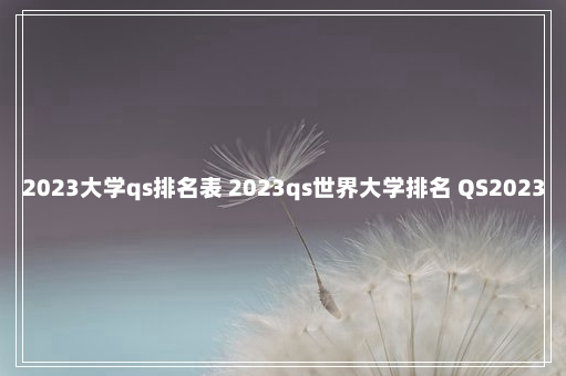 2023大学qs排名表 2023qs世界大学排名 QS2023