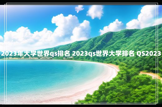 2023年大学世界qs排名 2023qs世界大学排名 QS2023