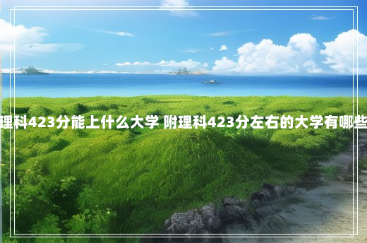 新疆高考理科423分能上什么大学 附理科423分左右的大学有哪些 新疆423