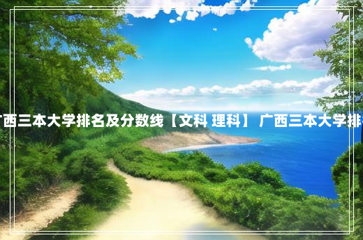 广西三本大学排名及分数线【文科 理科】 广西三本大学排名