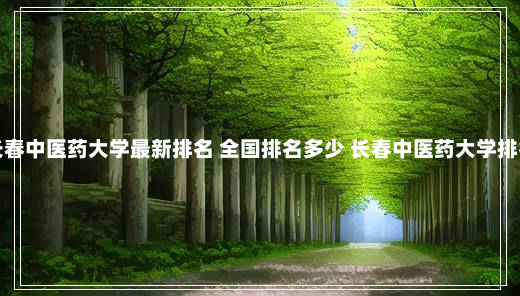 长春中医药大学最新排名 全国排名多少 长春中医药大学排名