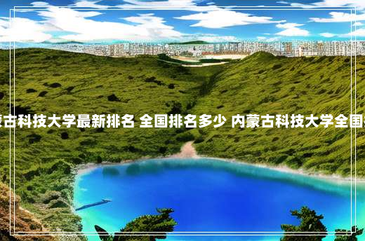 内蒙古科技大学最新排名 全国排名多少 内蒙古科技大学全国排名