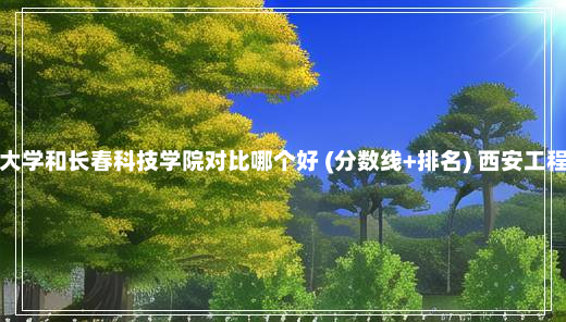 西安工程大学和长春科技学院对比哪个好 (分数线+排名) 西安工程大学专科