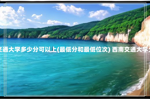 西南交通大学多少分可以上(最低分和最低位次) 西南交通大学分数线