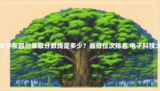 电子科技大学成都大学在四川录取分数线是多少？最低位次排名 电子科技大学成都学院分数线