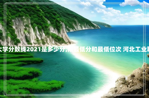 河北工业职业技术大学分数线2021是多少分,附最低分和最低位次 河北工业职业技术学院分数线