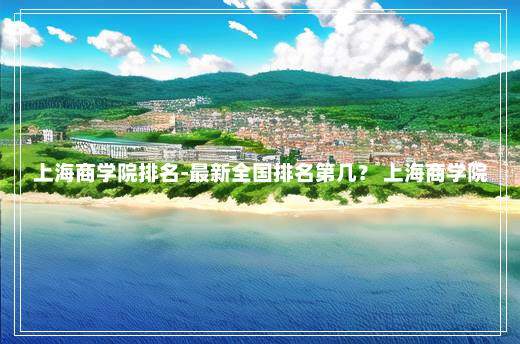 上海商学院排名-最新全国排名第几？ 上海商学院