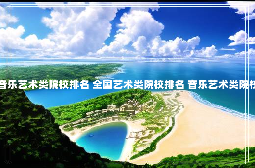 国内音乐艺术类院校排名 全国艺术类院校排名 音乐艺术类院校排名