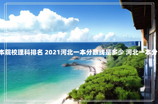 河北省一本院校理科排名 2021河北一本分数线是多少 河北一本分数线2021