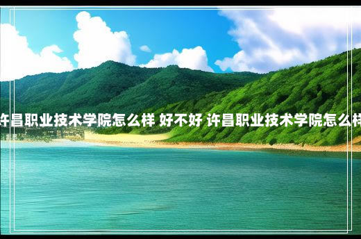 许昌职业技术学院怎么样 好不好 许昌职业技术学院怎么样