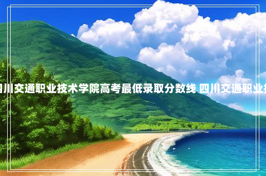 多少分可以上四川交通职业技术学院高考最低录取分数线 四川交通职业技术学院分数线