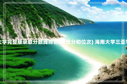 海南本科大学完整版录取分数线排名(最低分和位次) 海南大学三亚学院分数线