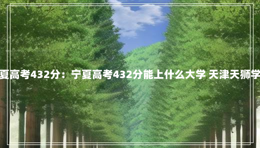 宁夏高考432分：宁夏高考432分能上什么大学 天津天狮学院