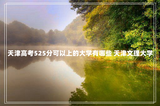 天津高考525分可以上的大学有哪些 天津文理大学