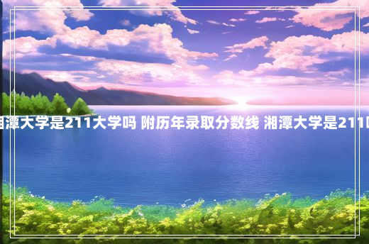 湘潭大学是211大学吗 附历年录取分数线 湘潭大学是211吗