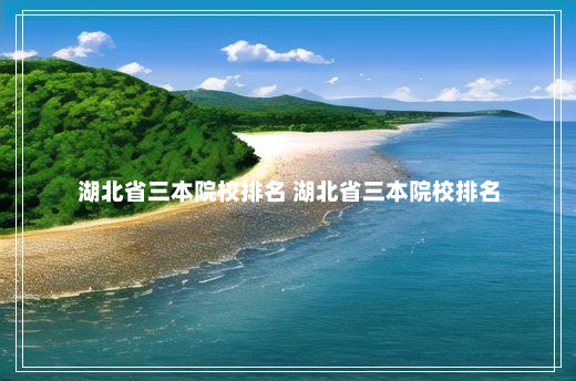 湖北省三本院校排名 湖北省三本院校排名