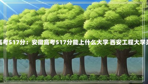 安徽高考517分：安徽高考517分能上什么大学 西安工程大学是几本