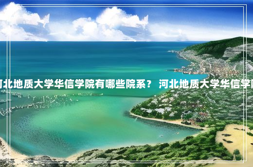 河北地质大学华信学院有哪些院系？ 河北地质大学华信学院