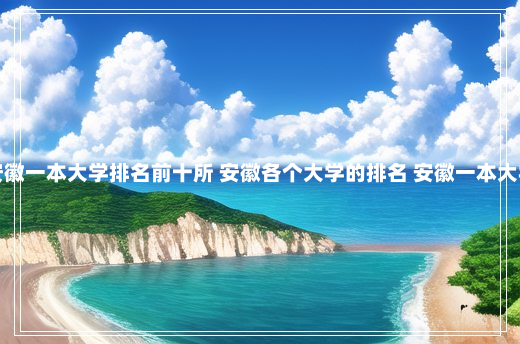 安徽一本大学排名前十所 安徽各个大学的排名 安徽一本大学