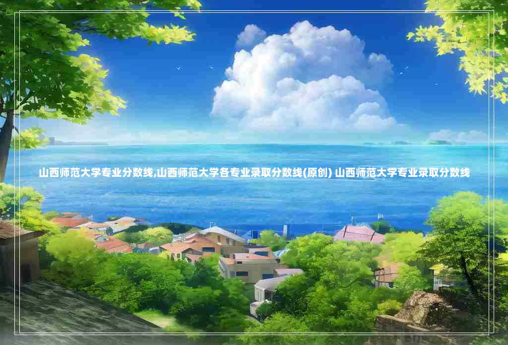 山西师范大学专业分数线,山西师范大学各专业录取分数线(原创) 山西师范大学专业录取分数线