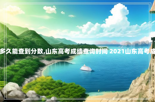 山东高考后多久能查到分数,山东高考成绩查询时间 2021山东高考成绩查询时间