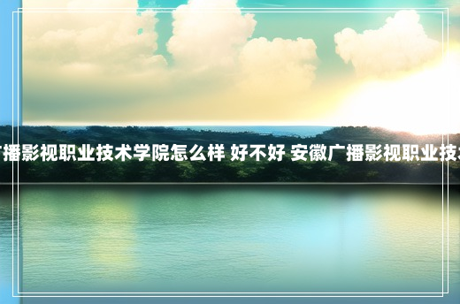 安徽广播影视职业技术学院怎么样 好不好 安徽广播影视职业技术学院