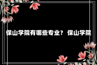 保山学院有哪些专业？ 保山学院