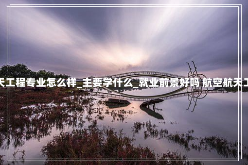 航空航天工程专业怎么样_主要学什么_就业前景好吗 航空航天工程专业