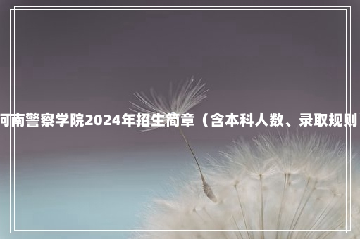 河南警察学院2024年招生简章（含本科人数、录取规则）