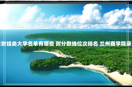 甘肃本省财经类大学名单有哪些 附分数线位次排名 兰州商学院录取分数线