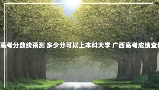 广西贺州市高考分数线预测 多少分可以上本科大学 广西高考成绩查询时间2021