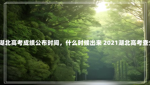 2021湖北高考成绩公布时间，什么时候出来 2021湖北高考查分时间