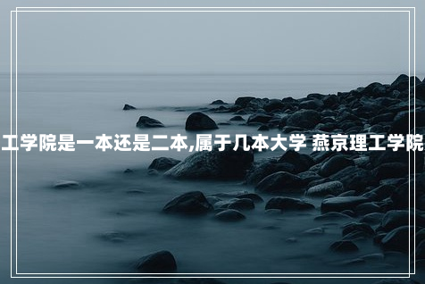 燕京理工学院是一本还是二本,属于几本大学 燕京理工学院是几本