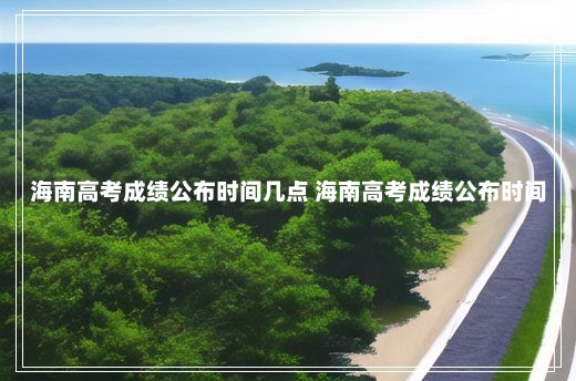 海南高考成绩公布时间几点 海南高考成绩公布时间