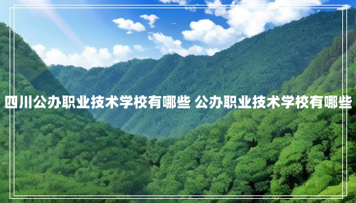 四川公办职业技术学校有哪些 公办职业技术学校有哪些