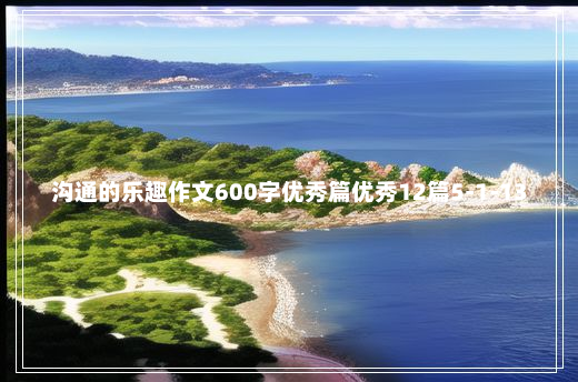 沟通的乐趣作文600字优秀篇优秀12篇5-1-13