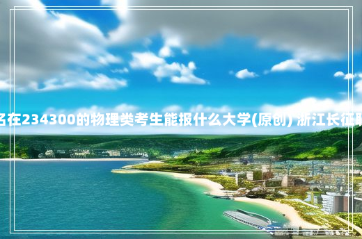 湖南高考排名在234300的物理类考生能报什么大学(原创) 浙江长征职业技术学院