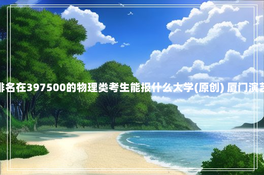 广东高考排名在397500的物理类考生能报什么大学(原创) 厦门演艺职业学院