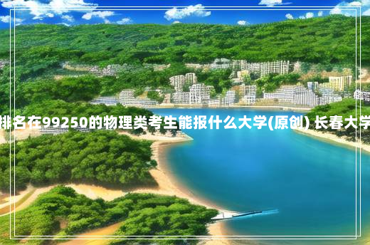 福建高考排名在99250的物理类考生能报什么大学(原创) 长春大学旅游学院