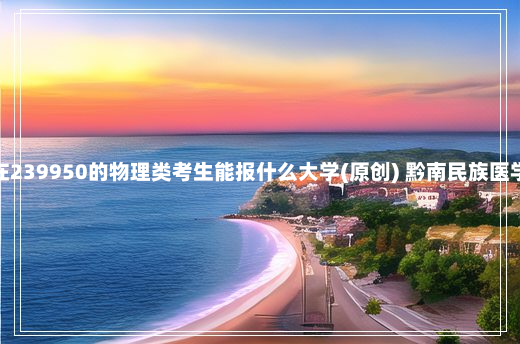 广东高考排名在239950的物理类考生能报什么大学(原创) 黔南民族医学高等专科学校