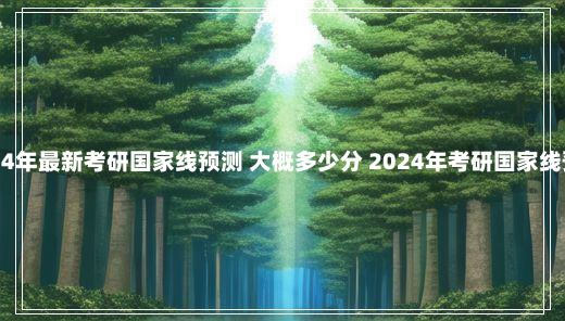 2024年最新考研国家线预测 大概多少分 2024年考研国家线预估