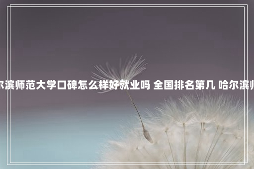 哈尔滨师范大学口碑怎么样好就业吗 全国排名第几 哈尔滨师范