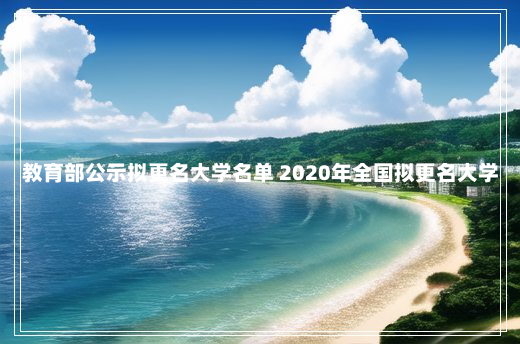 教育部公示拟更名大学名单 2020年全国拟更名大学