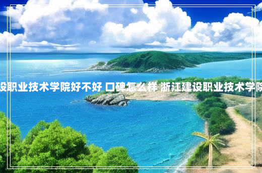 浙江建设职业技术学院好不好 口碑怎么样 浙江建设职业技术学院怎么样