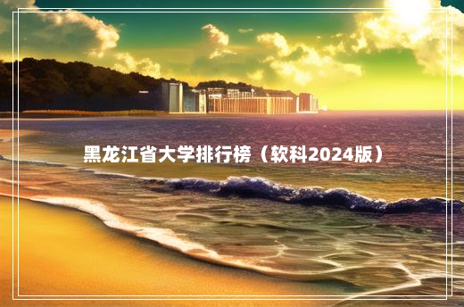 黑龙江省大学排行榜（软科2024版）