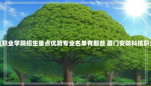 厦门安防科技职业学院招生重点优势专业名单有那些 厦门安防科技职业学院怎么样