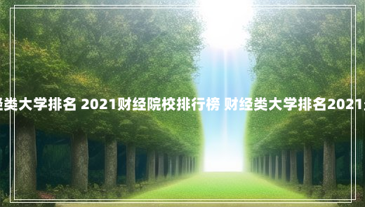 全国财经类大学排名 2021财经院校排行榜 财经类大学排名2021最新排名