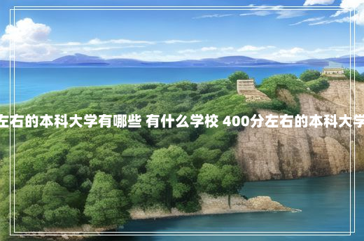 400分左右的本科大学有哪些 有什么学校 400分左右的本科大学有哪些