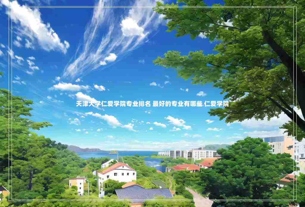 天津大学仁爱学院专业排名 最好的专业有哪些 仁爱学院